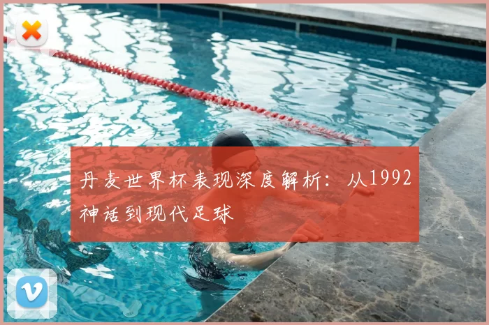 丹麦世界杯表现深度解析：从1992神话到现代足球