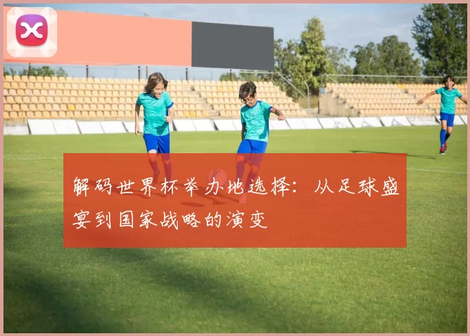 解码世界杯举办地选择:从足球盛宴到国家战略的演变