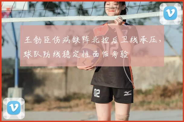 王勃臣伤病缺阵北控后卫线承压,球队防线稳定性面临考验