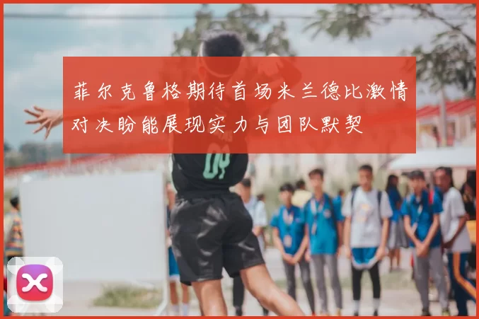 菲尔克鲁格期待首场米兰德比激情对决盼能展现实力与团队默契