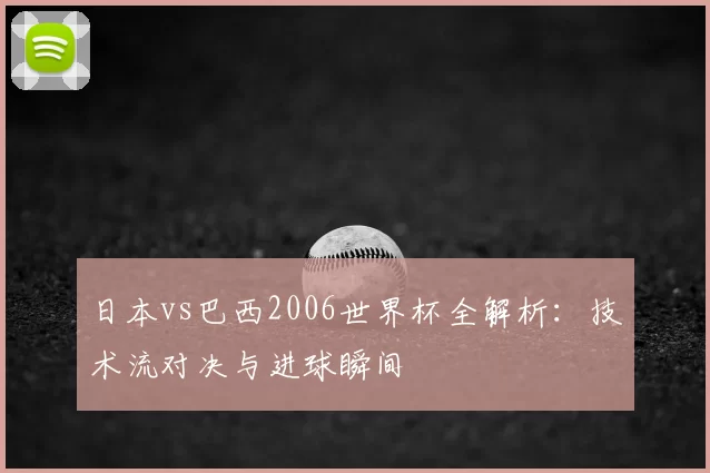日本vs巴西2006世界杯全解析：技术流对决与进球瞬间