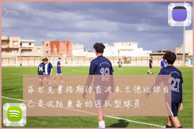 菲尔克鲁格期待首次米兰德比称自己是攻防兼备的团队型球员