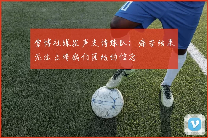 索博社媒发声支持球队：痛苦结果无法击垮我们团结的信念