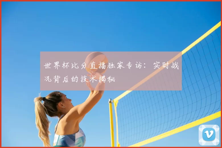 世界杯比分直播独家专访：实时战况背后的技术揭秘