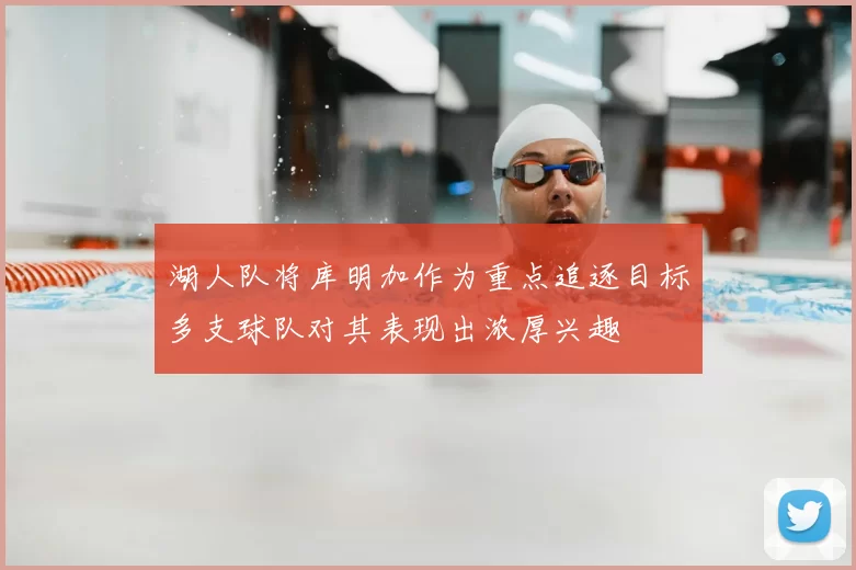 湖人队将库明加作为重点追逐目标多支球队对其表现出浓厚兴趣