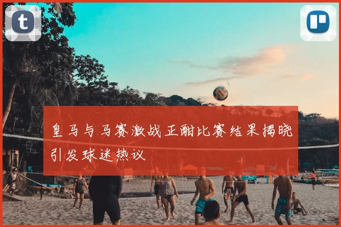 皇马与马赛激战正酣比赛结果揭晓引发球迷热议