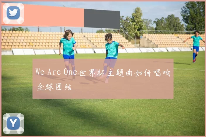 We Are One世界杯主题曲如何唱响全球团结