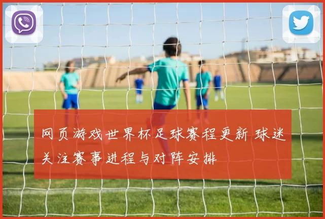 网页游戏世界杯足球赛程更新 球迷关注赛事进程与对阵安排