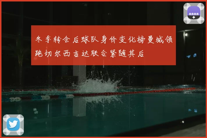 冬季转会后球队身价变化榜曼城领跑切尔西吉达联合紧随其后