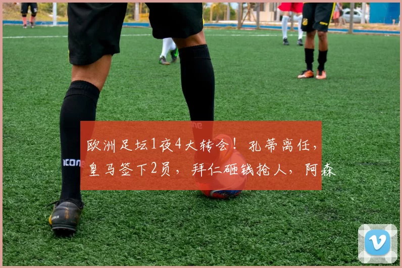 欧洲足坛1夜4大转会!孔蒂离任,皇马签下2员,拜仁砸钱抢人,阿森纳锁定16岁天才_国米_那不勒斯_费内巴切