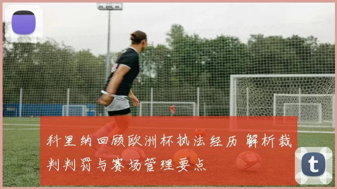 科里纳回顾欧洲杯执法经历 解析裁判判罚与赛场管理要点