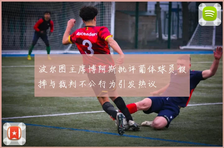 波尔图主席博阿斯批评葡体球员假摔与裁判不公行为引发热议