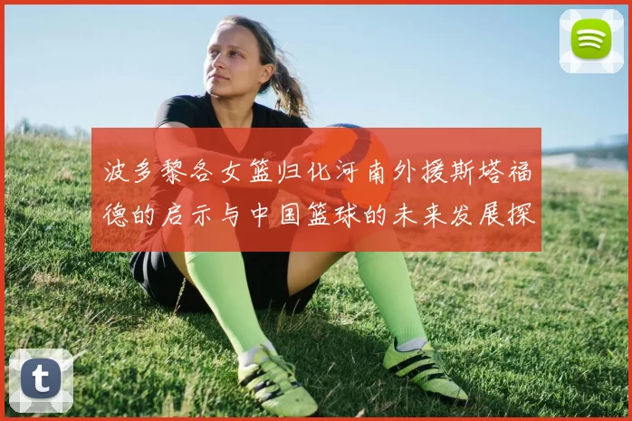 波多黎各女篮归化河南外援斯塔福德的启示与中国篮球的未来发展探讨