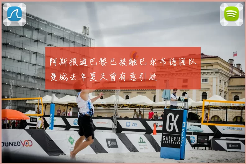 阿斯报道巴黎已接触巴尔韦德团队曼城去年夏天曾有意引进