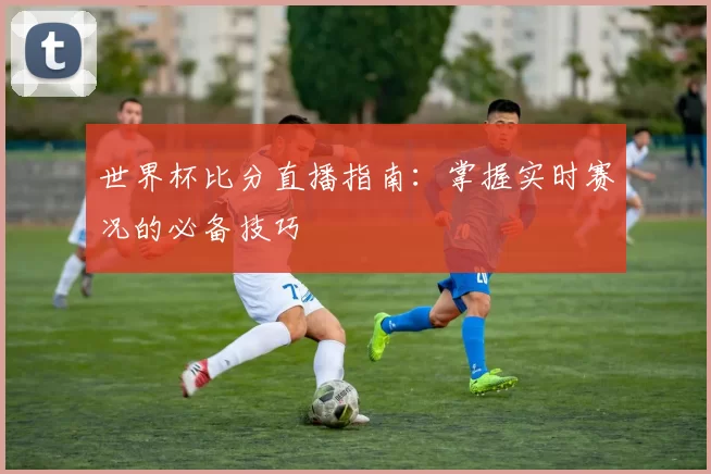 世界杯比分直播指南:掌握实时赛况的必备技巧