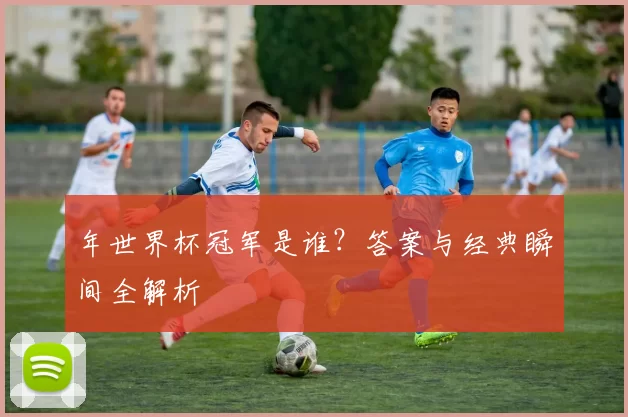 年世界杯冠军是谁?答案与经典瞬间全解析