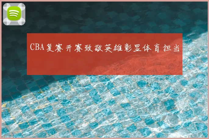 CBA复赛开赛致敬英雄彰显体育担当
