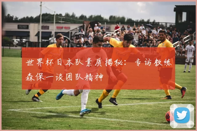 世界杯日本队素质揭秘：专访教练森保一谈团队精神