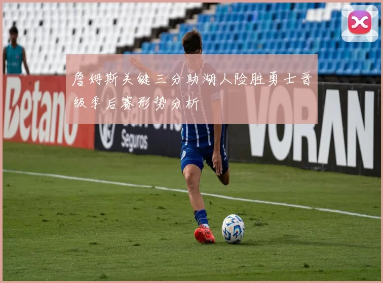 詹姆斯关键三分助湖人险胜勇士晋级季后赛形势分析