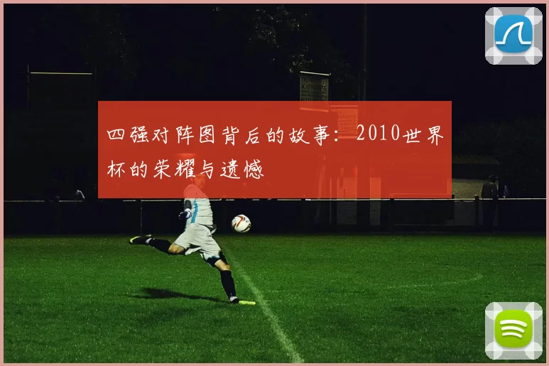 四强对阵图背后的故事：2010世界杯的荣耀与遗憾