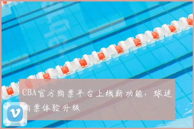 CBA官方购票平台上线新功能，球迷购票体验升级