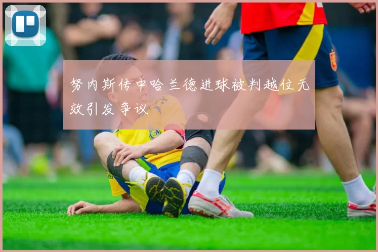 努内斯传中哈兰德进球被判越位无效引发争议