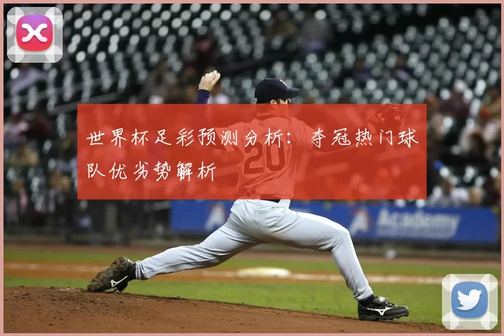 世界杯足彩预测分析:夺冠热门球队优劣势解析