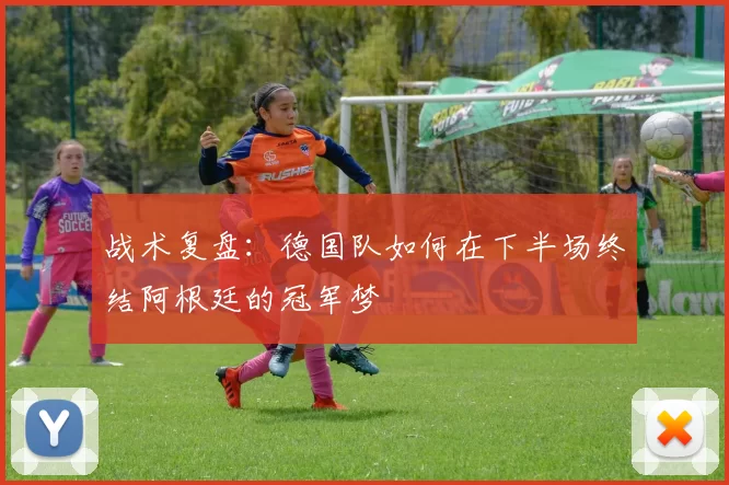 战术复盘：德国队如何在下半场终结阿根廷的冠军梦