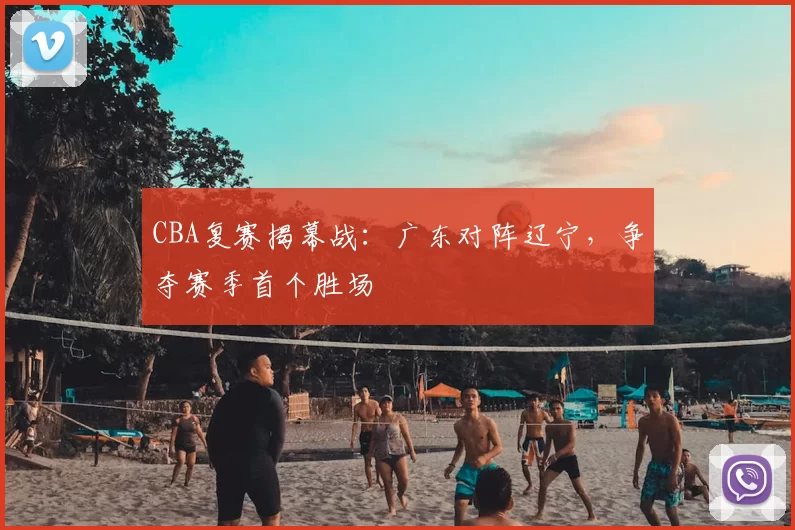 CBA复赛揭幕战：广东对阵辽宁，争夺赛季首个胜场