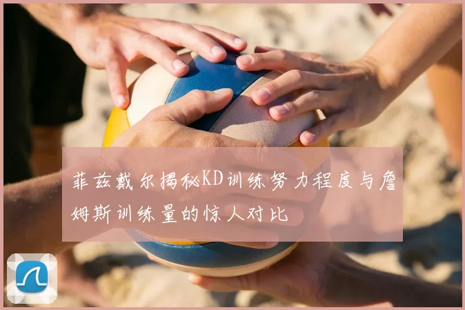 菲兹戴尔揭秘KD训练努力程度与詹姆斯训练量的惊人对比