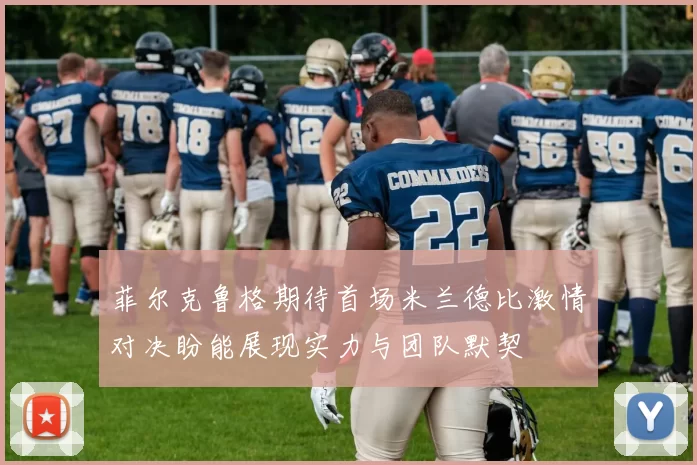 菲尔克鲁格期待首场米兰德比激情对决盼能展现实力与团队默契