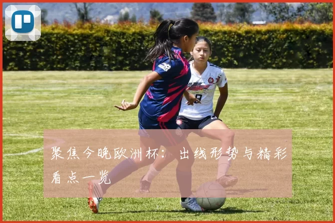 聚焦今晚欧洲杯：出线形势与精彩看点一览
