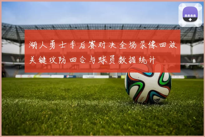 湖人勇士季后赛对决全场录像回放关键攻防回合与球员数据统计