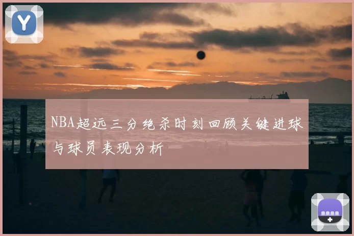 NBA超远三分绝杀时刻回顾关键进球与球员表现分析