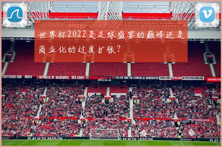 世界杯2022是足球盛宴的巅峰还是商业化的过度扩张?