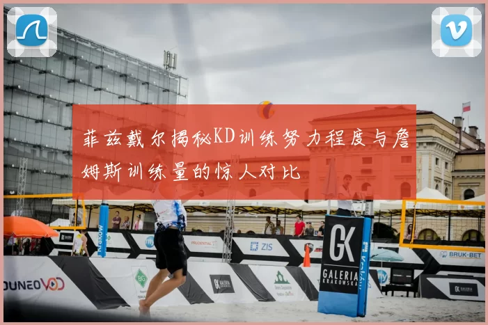 菲兹戴尔揭秘KD训练努力程度与詹姆斯训练量的惊人对比
