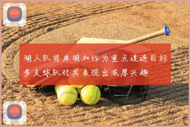 湖人队将库明加作为重点追逐目标多支球队对其表现出浓厚兴趣