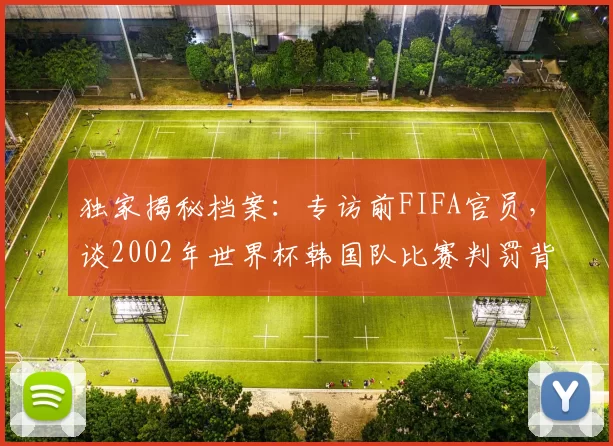 独家揭秘档案：专访前FIFA官员，谈2002年世界杯韩国队比赛判罚背后的故事
