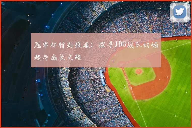 冠军杯特别报道:探寻JDG战队的崛起与成长之路