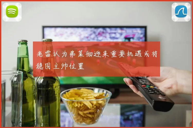 老雷认为弗莱彻迎来重要机遇或将稳固主帅位置