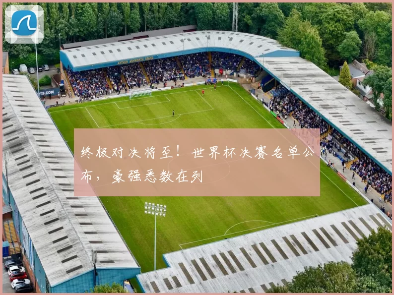 终极对决将至！世界杯决赛名单公布，豪强悉数在列