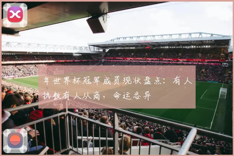 年世界杯冠军成员现状盘点：有人执教有人从商，命运各异