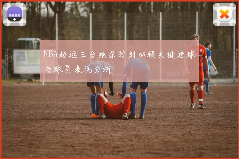 NBA超远三分绝杀时刻回顾关键进球与球员表现分析