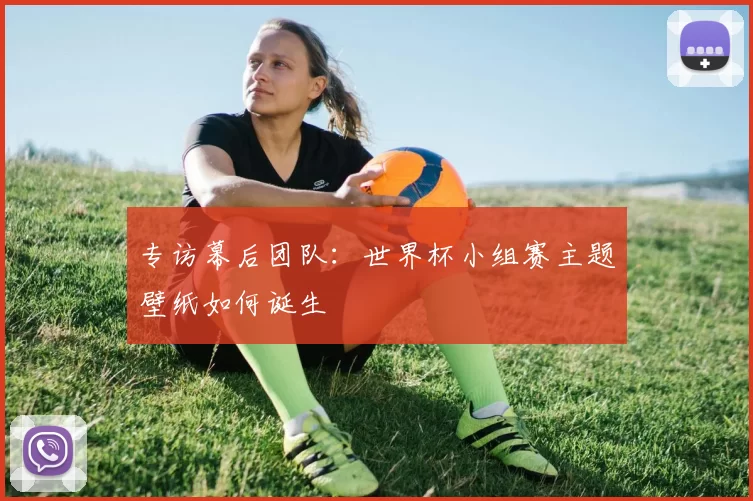 专访幕后团队:世界杯小组赛主题壁纸如何诞生