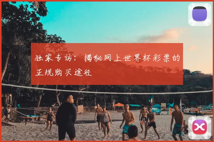 独家专访：揭秘网上世界杯彩票的正规购买途径
