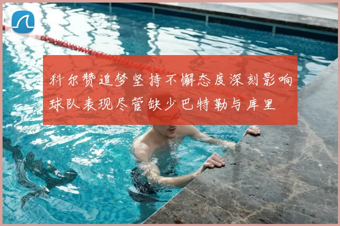 科尔赞追梦坚持不懈态度深刻影响球队表现尽管缺少巴特勒与库里
