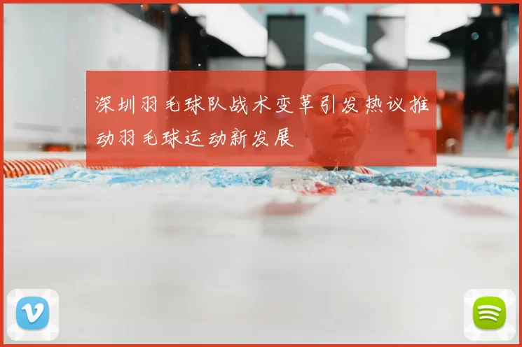 深圳羽毛球队战术变革引发热议推动羽毛球运动新发展