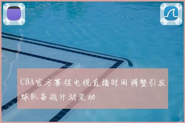 CBA官方赛程电视直播时间调整引发球队备战计划变动